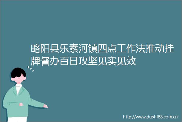 略阳县乐素河镇四点工作法推动挂牌督办百日攻坚见实见效