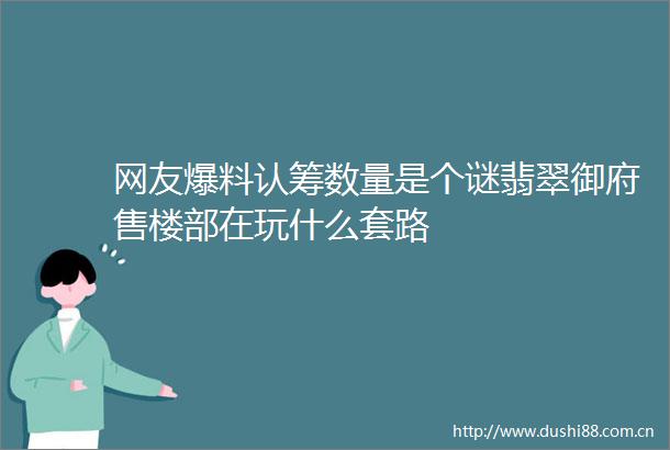 网友爆料认筹数量是个谜翡翠御府售楼部在玩什么套路