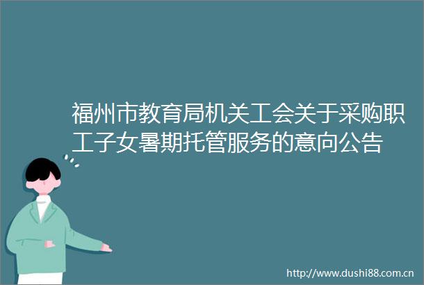 福州市教育局机关工会关于采购职工子女暑期托管服务的意向公告