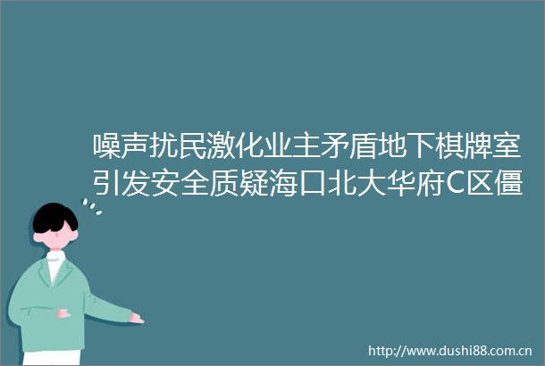噪声扰民激化业主矛盾地下棋牌室引发安全质疑海口北大华府C区僵局咋破