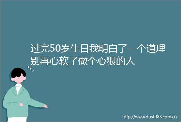 过完50岁生日我明白了一个道理别再心软了做个心狠的人