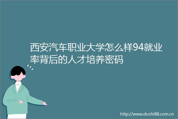 西安汽车职业大学怎么样94就业率背后的人才培养密码