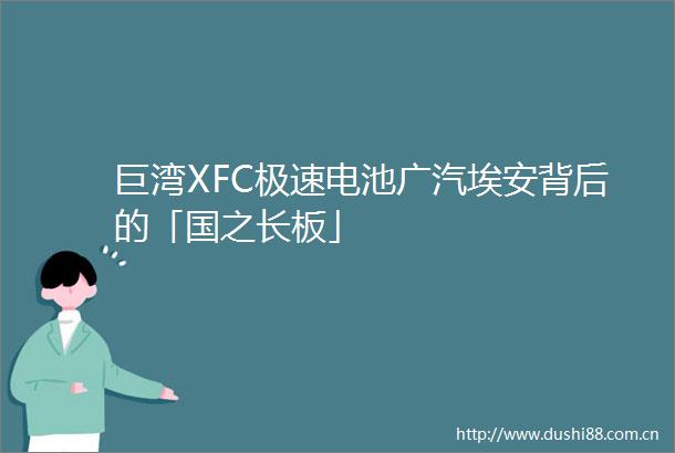 巨湾XFC极速电池广汽埃安背后的「国之长板」