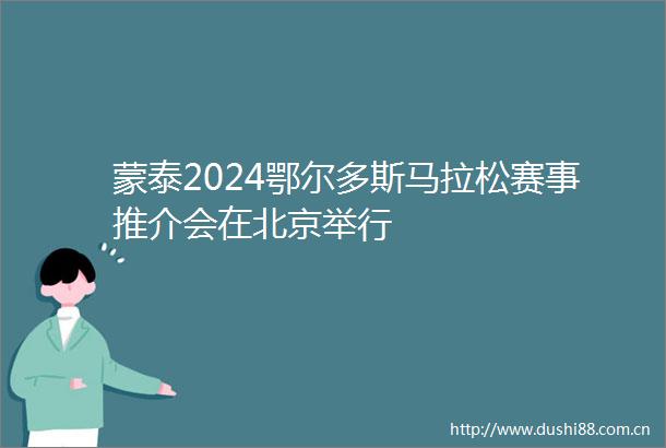 蒙泰2024鄂尔多斯马拉松赛事推介会在北京举行