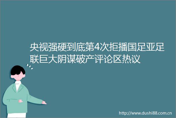 央视强硬到底第4次拒播国足亚足联巨大阴谋破产评论区热议