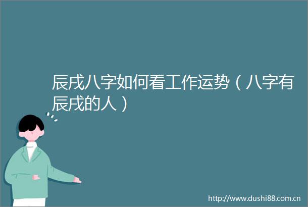 辰戌八字如何看工作运势（八字有辰戌的人）