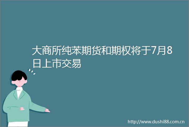大商所纯苯期货和期权将于7月8日上市交易