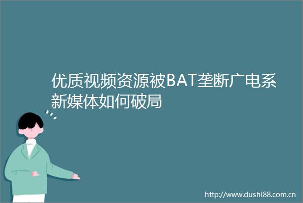 优质视频资源被BAT垄断广电系新媒体如何破局
