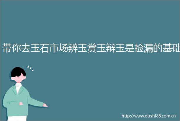 带你去玉石市场辨玉赏玉辩玉是捡漏的基础