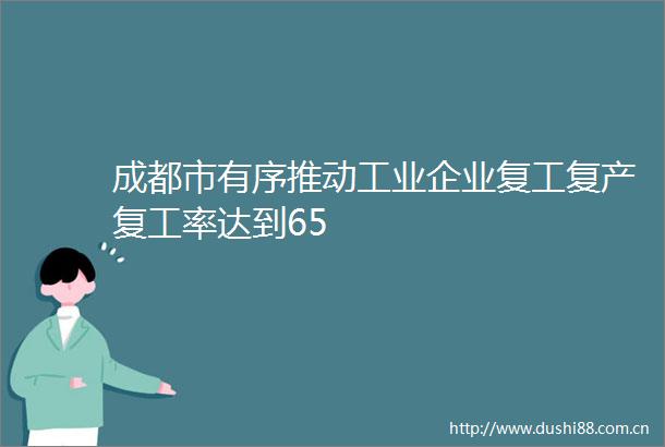 成都市有序推动工业企业复工复产复工率达到65