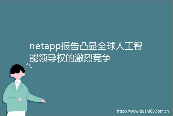 netapp报告凸显全球人工智能权的激烈竞争
