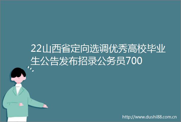 22山西省定向选调优秀高校毕业生公告发布招录员700