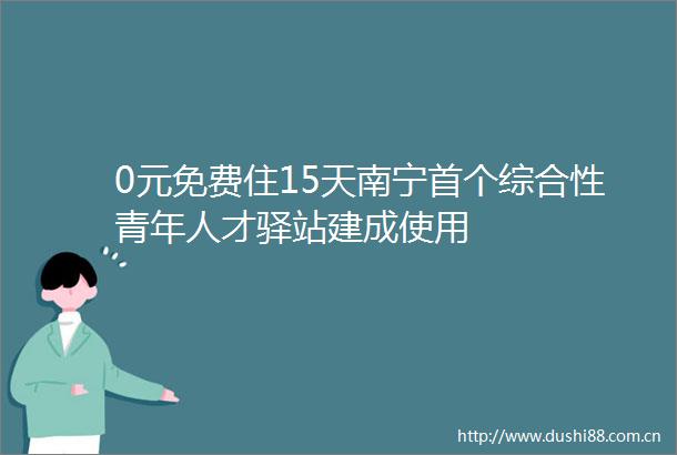 0元免费住15天南宁首个综合性青年人才驿站建成使用