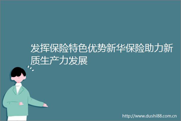 发挥保险特色优势新华保险助力新质生产力发展