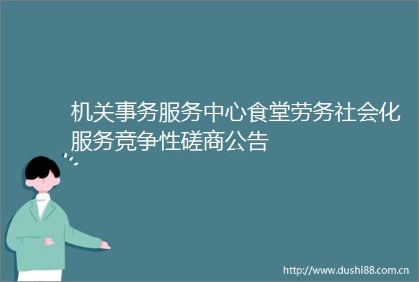 机关事务服务中心食堂劳务社会化服务竞争性磋商公告