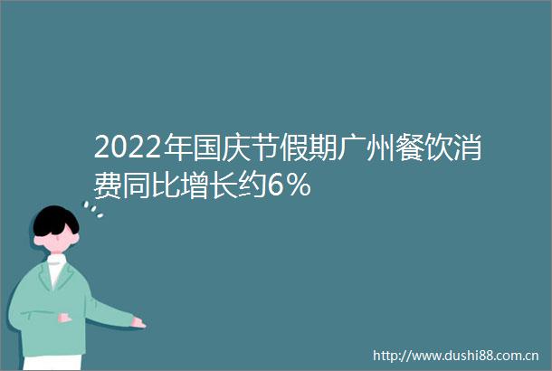 2022年国庆节假期广州餐饮消费同比增长约6％