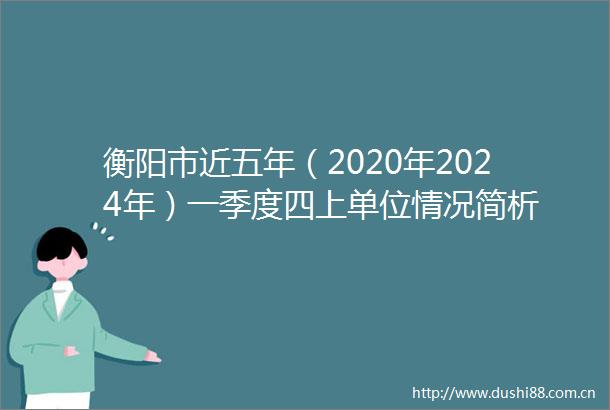 衡阳市近五年（2020年2024年）一季度四上单位情况简析