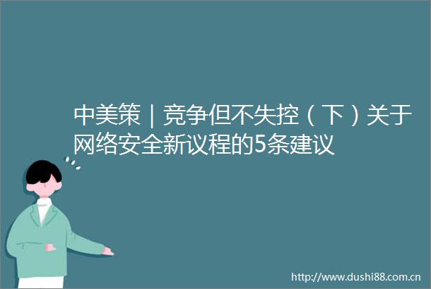 中美策｜竞争但不失控（下）关于网络安全新议程的5条建议