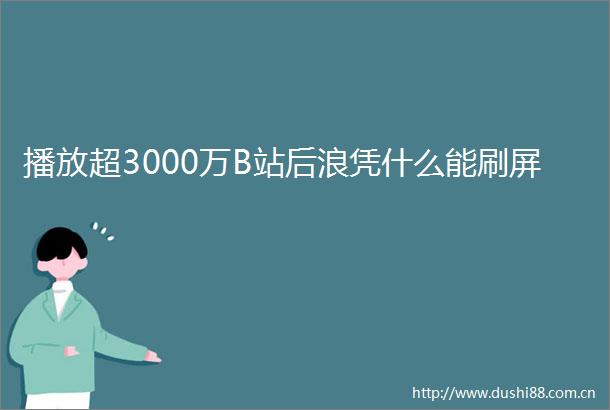 播放超3000万B站后浪凭什么能刷屏