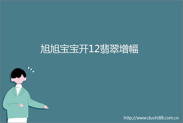 旭旭宝宝开12翡翠增幅