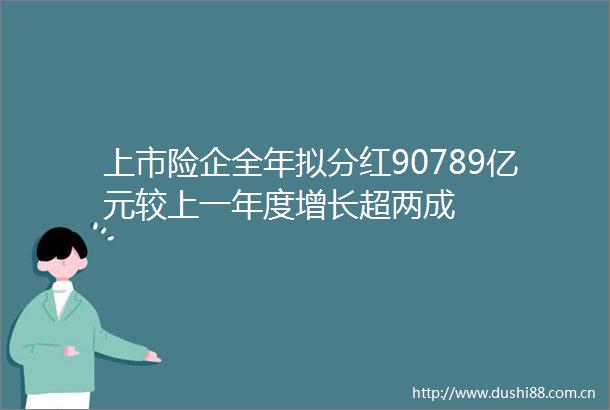 上市险企全年拟分红90789亿元较上一年度增长超两成