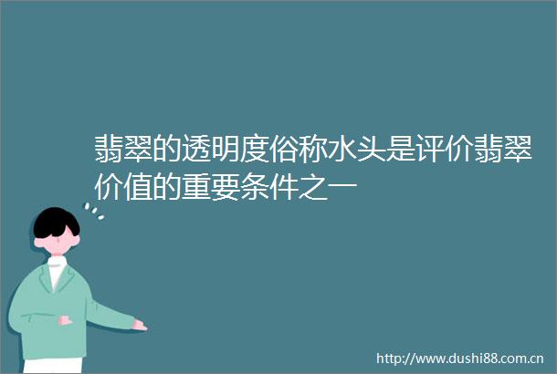 翡翠的透明度俗称水头是评价翡翠价值的重要条件之一