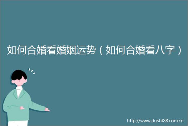 如何合婚看婚姻运势（如何合婚看八字）