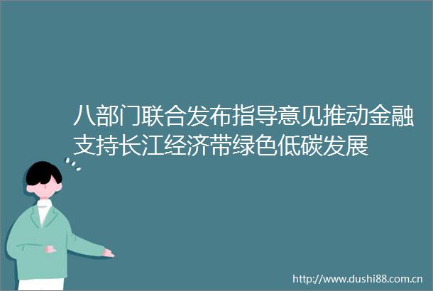 八部门联合发布指导意见推动金融支持长江经济带绿色低碳发展