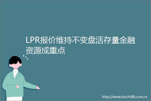 LPR报价维持不变盘活存量金融资源成重点