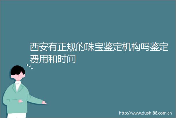 西安有正规的珠宝鉴定机构吗鉴定费用和时间