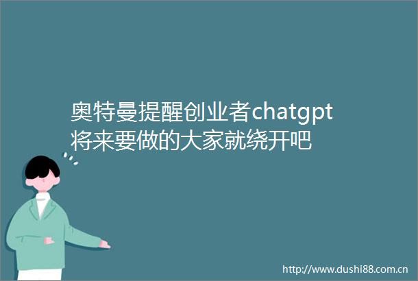 奥特曼提醒创业者chatgpt将来要做的大家就绕开吧