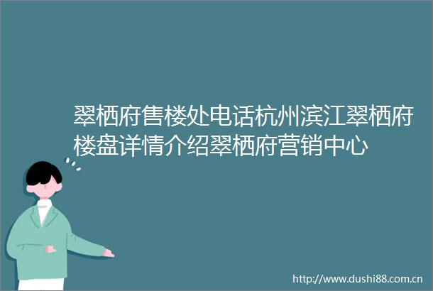 翠栖府售楼处电话杭州滨江翠栖府楼盘详情介绍翠栖府营销中心