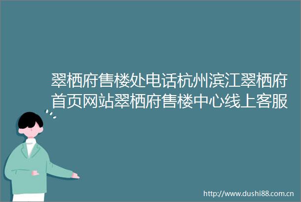 翠栖府售楼处电话杭州滨江翠栖府首页网站翠栖府售楼中心线上客服热线