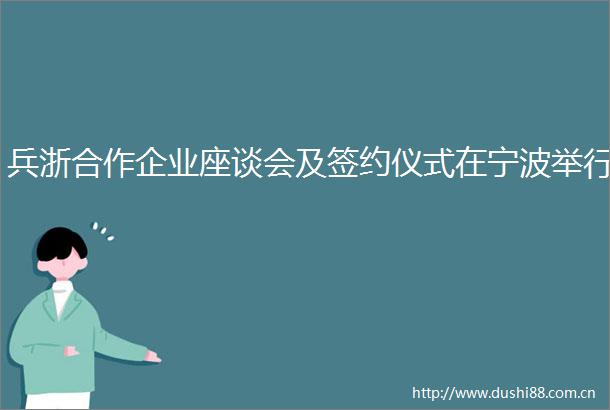 兵浙合作企业座谈会及签约仪式在宁波举行
