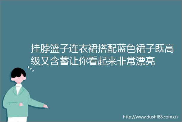 挂脖篮子连衣裙搭配蓝色裙子既高级又含蓄让你看起来非常漂亮