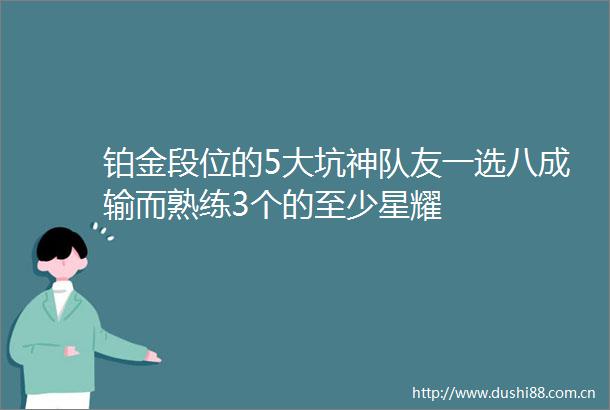 铂金段位的5大坑神队友一选八成输而熟练3个的至少星耀