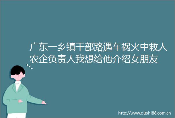广东一乡镇路遇车祸火中救人农企负责人我想给他介绍女朋友