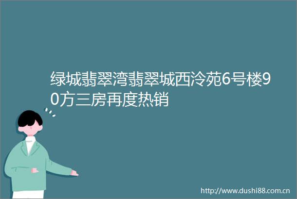 绿城翡翠湾翡翠城西泠苑6号楼90方三房再度热销
