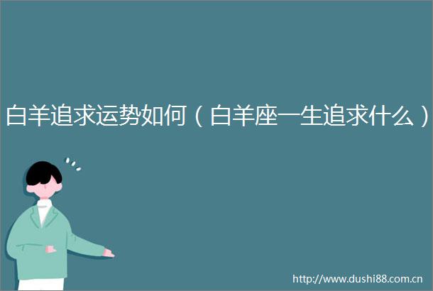 白羊追求运势如何（白羊座一生追求什么）