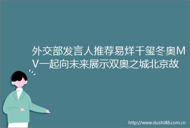 外交部发言人推荐易烊千玺冬奥MV一起向未来展示双奥之城北京故事