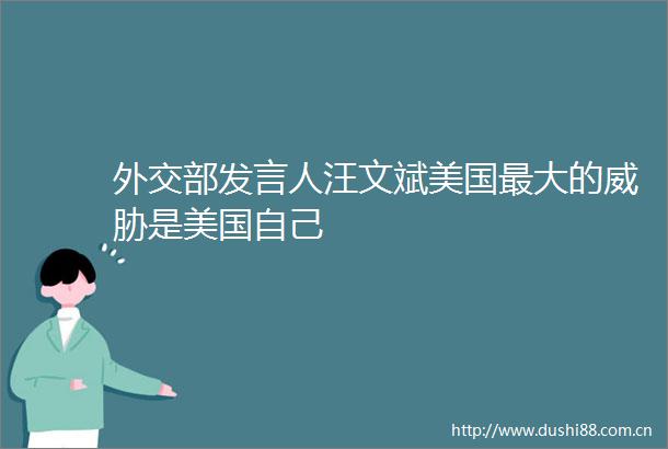 外交部发言人汪文斌美国最大的威胁是美国自己