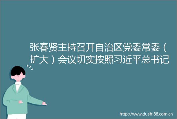 张春贤主持召开自治区党委常委（扩大）会议切实按照总书记和中央要求扎实有效开展两学一做学习教育