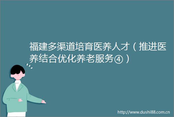 福建多渠道培育医养人才（推进医养结合优化养老服务④）