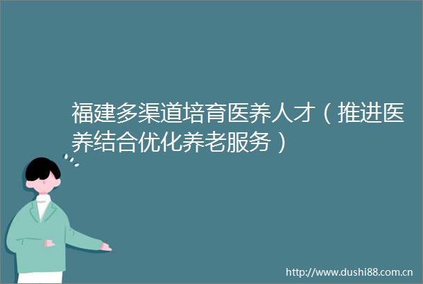 福建多渠道培育医养人才（推进医养结合优化养老服务）