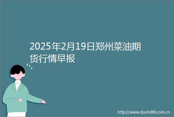 2025年2月19日郑州菜油期货行情早报