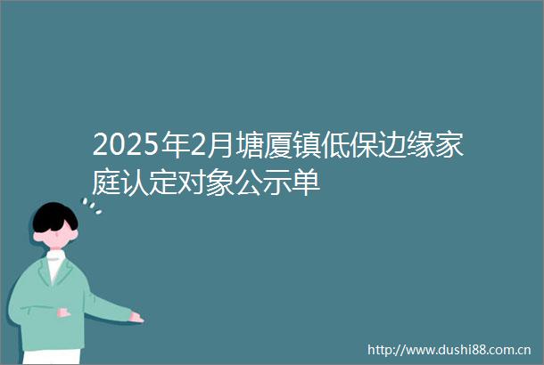 2025年2月塘厦镇低保边缘家庭认定对象公示单