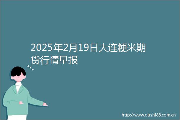 2025年2月19日大连粳米期货行情早报
