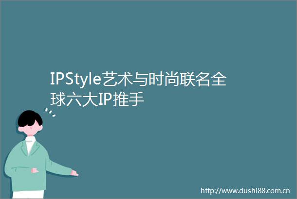 IPStyle艺术与时尚联名全球六大IP推手