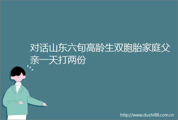 对话山东六旬高龄生双胞胎家庭父亲一天打两份