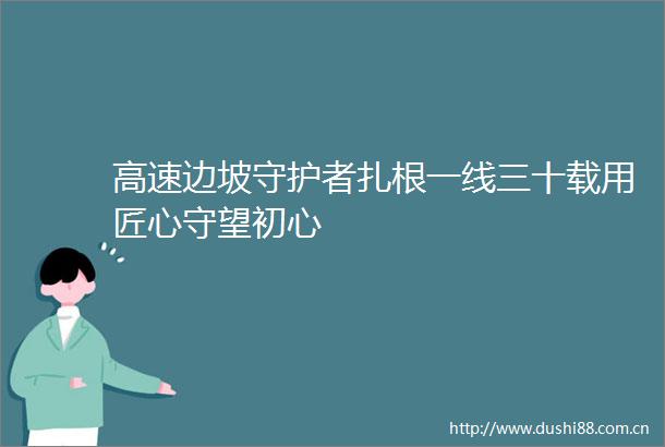 高速边坡守护者扎根一线三十载用匠心守望初心